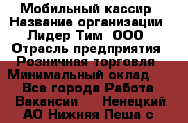 Мобильный кассир › Название организации ­ Лидер Тим, ООО › Отрасль предприятия ­ Розничная торговля › Минимальный оклад ­ 1 - Все города Работа » Вакансии   . Ненецкий АО,Нижняя Пеша с.